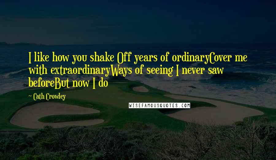 Cath Crowley Quotes: I like how you shake Off years of ordinaryCover me with extraordinaryWays of seeing I never saw beforeBut now I do