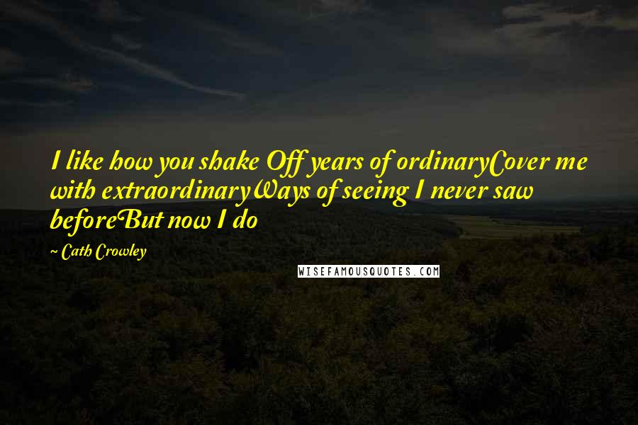 Cath Crowley Quotes: I like how you shake Off years of ordinaryCover me with extraordinaryWays of seeing I never saw beforeBut now I do