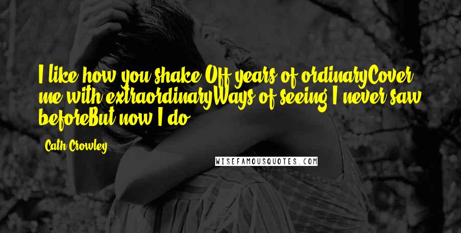 Cath Crowley Quotes: I like how you shake Off years of ordinaryCover me with extraordinaryWays of seeing I never saw beforeBut now I do