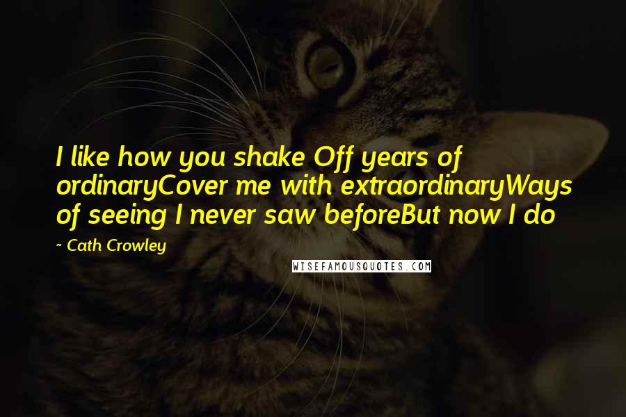 Cath Crowley Quotes: I like how you shake Off years of ordinaryCover me with extraordinaryWays of seeing I never saw beforeBut now I do