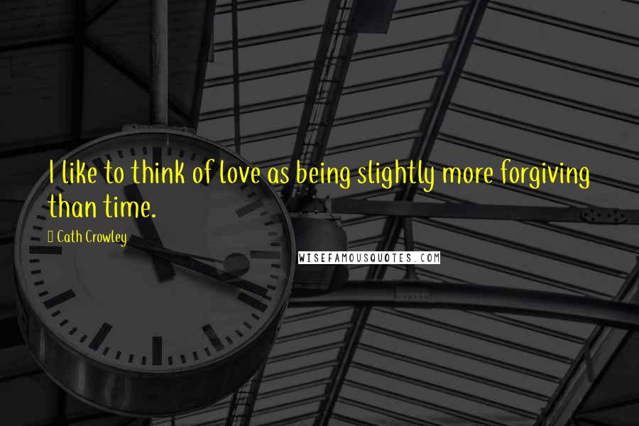 Cath Crowley Quotes: I like to think of love as being slightly more forgiving than time.