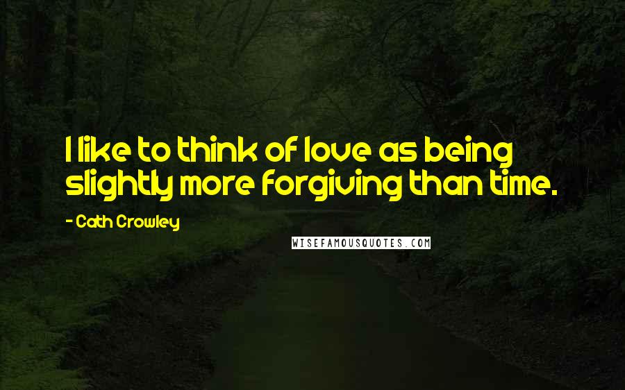 Cath Crowley Quotes: I like to think of love as being slightly more forgiving than time.