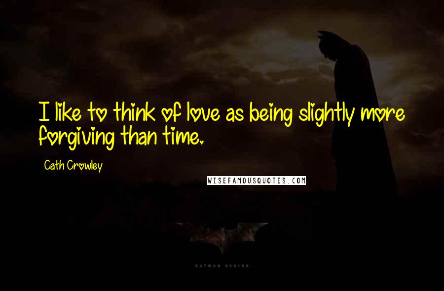 Cath Crowley Quotes: I like to think of love as being slightly more forgiving than time.