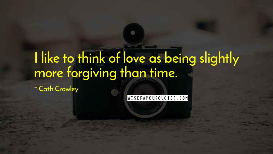 Cath Crowley Quotes: I like to think of love as being slightly more forgiving than time.