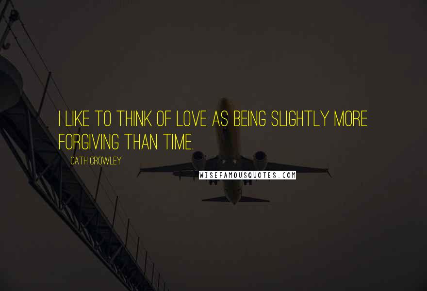 Cath Crowley Quotes: I like to think of love as being slightly more forgiving than time.