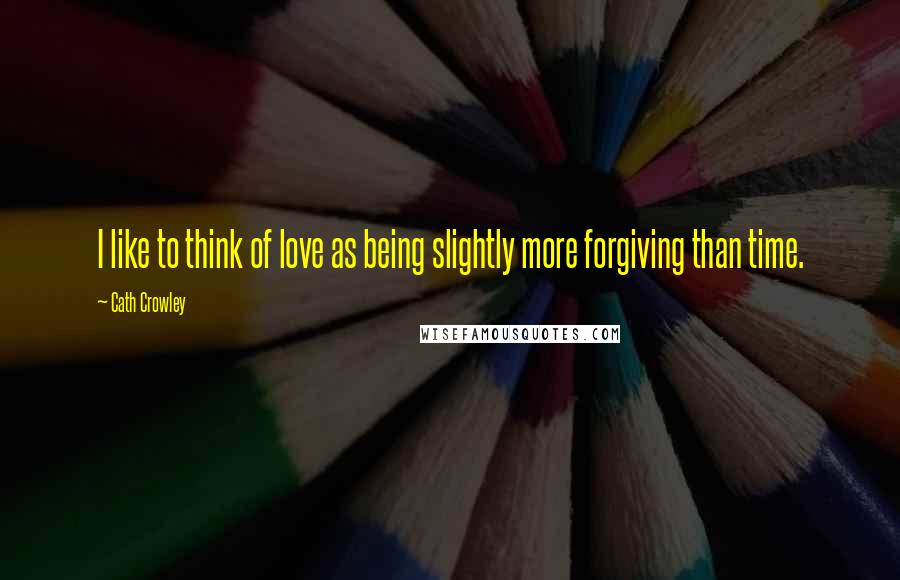 Cath Crowley Quotes: I like to think of love as being slightly more forgiving than time.