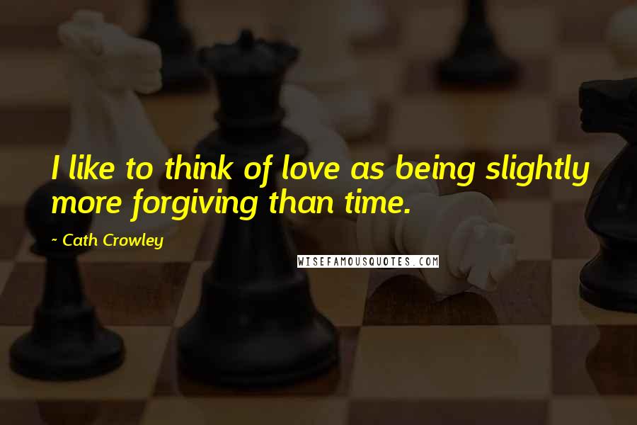 Cath Crowley Quotes: I like to think of love as being slightly more forgiving than time.