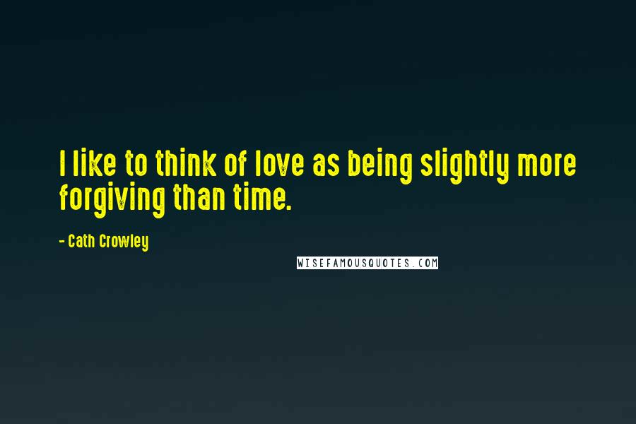 Cath Crowley Quotes: I like to think of love as being slightly more forgiving than time.