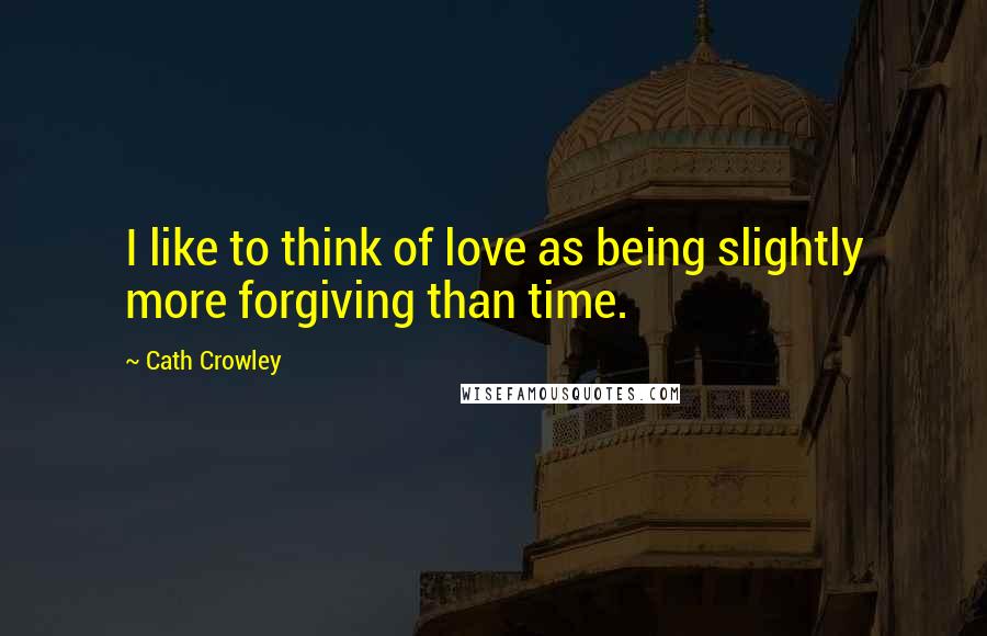 Cath Crowley Quotes: I like to think of love as being slightly more forgiving than time.