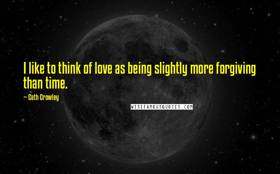 Cath Crowley Quotes: I like to think of love as being slightly more forgiving than time.