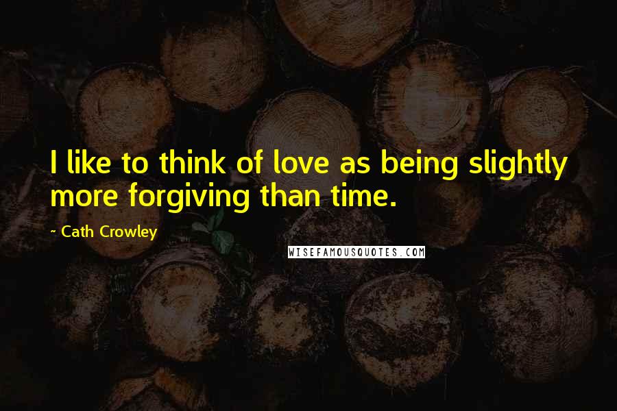 Cath Crowley Quotes: I like to think of love as being slightly more forgiving than time.