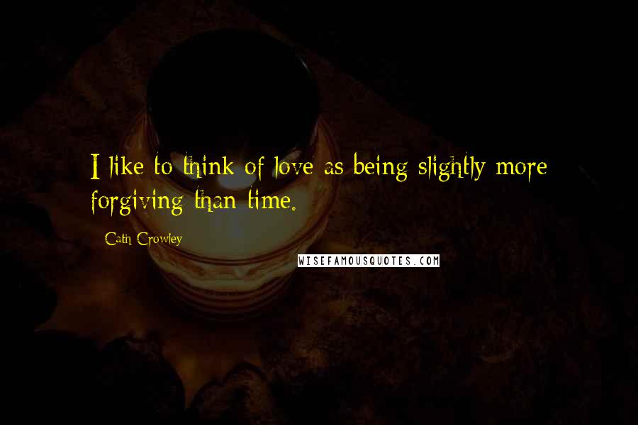 Cath Crowley Quotes: I like to think of love as being slightly more forgiving than time.