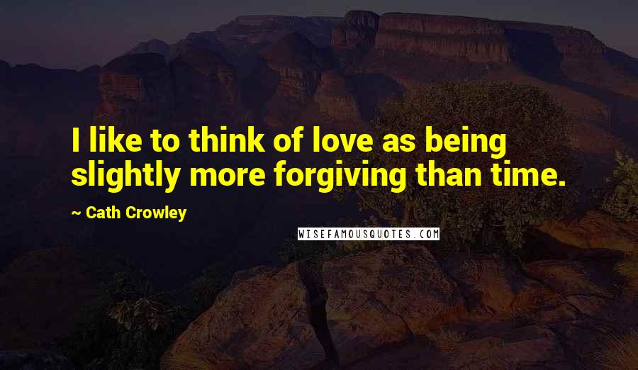 Cath Crowley Quotes: I like to think of love as being slightly more forgiving than time.