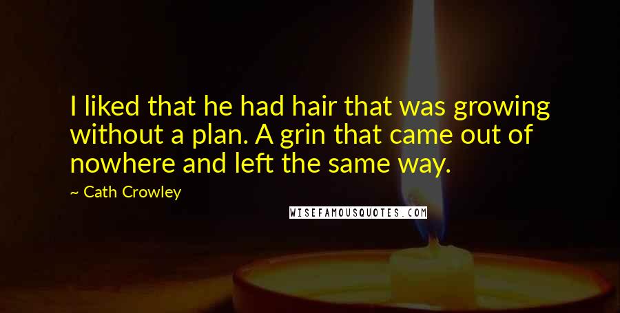 Cath Crowley Quotes: I liked that he had hair that was growing without a plan. A grin that came out of nowhere and left the same way.