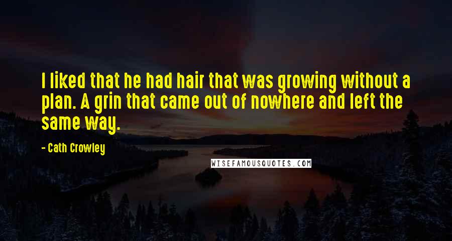 Cath Crowley Quotes: I liked that he had hair that was growing without a plan. A grin that came out of nowhere and left the same way.