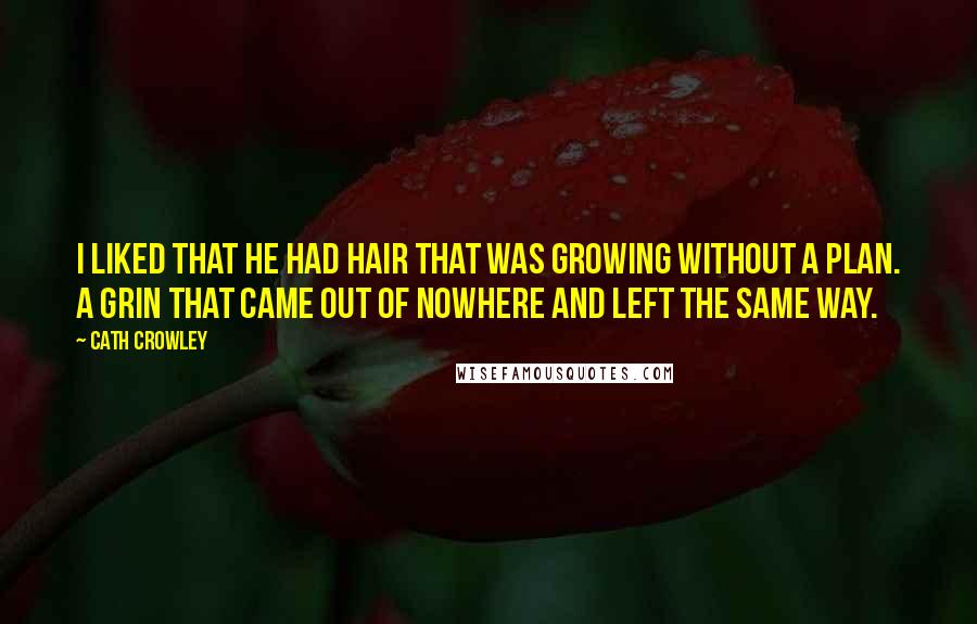 Cath Crowley Quotes: I liked that he had hair that was growing without a plan. A grin that came out of nowhere and left the same way.