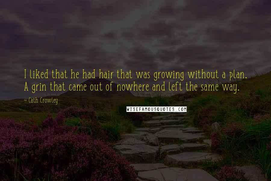 Cath Crowley Quotes: I liked that he had hair that was growing without a plan. A grin that came out of nowhere and left the same way.