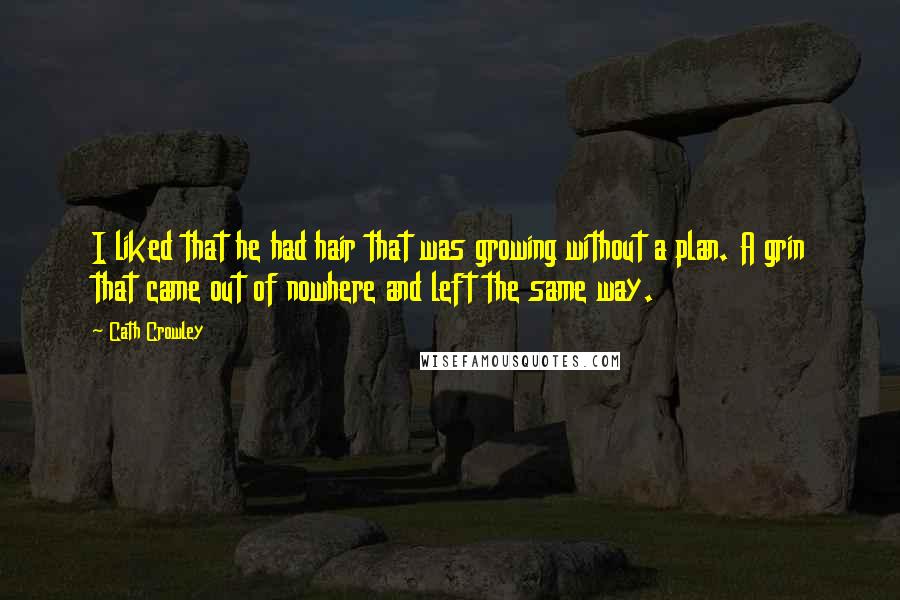 Cath Crowley Quotes: I liked that he had hair that was growing without a plan. A grin that came out of nowhere and left the same way.