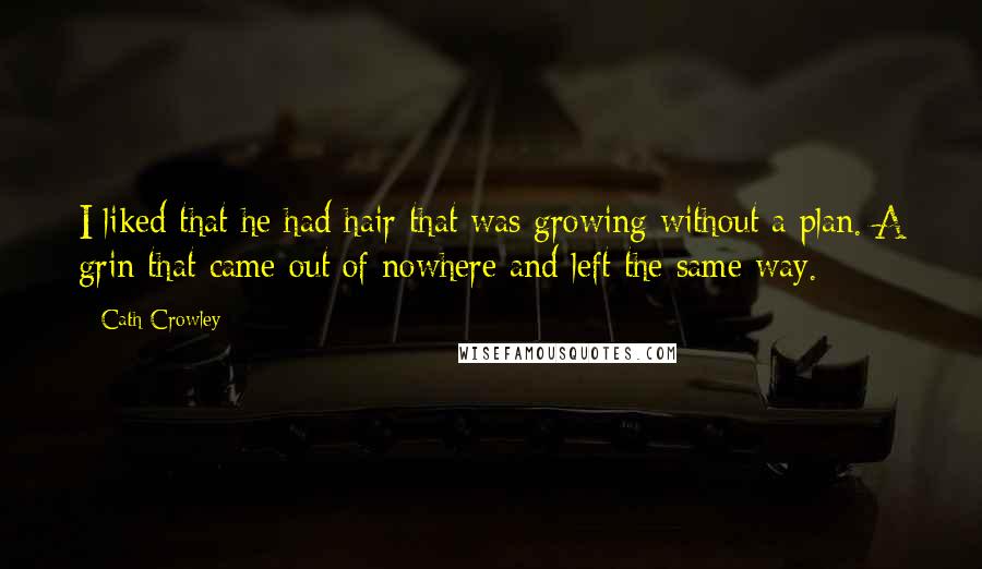 Cath Crowley Quotes: I liked that he had hair that was growing without a plan. A grin that came out of nowhere and left the same way.