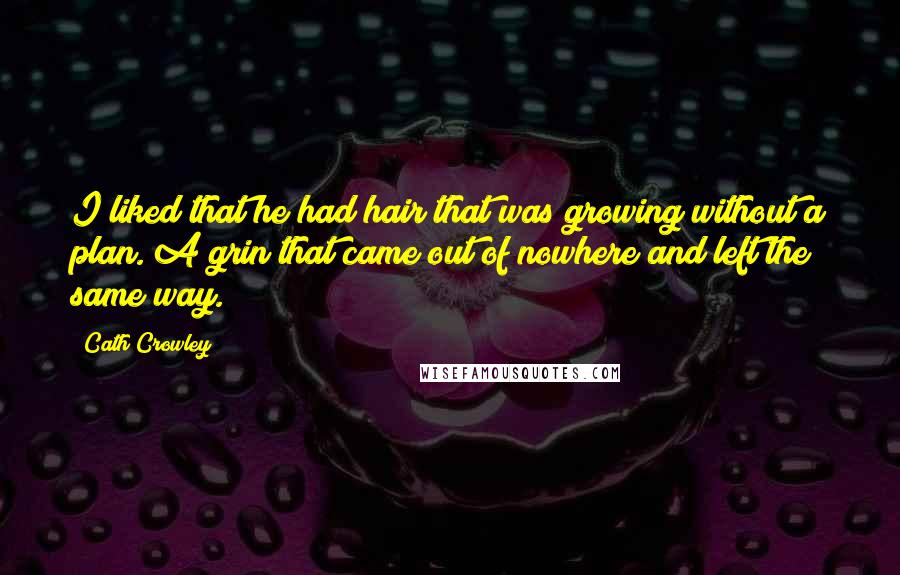 Cath Crowley Quotes: I liked that he had hair that was growing without a plan. A grin that came out of nowhere and left the same way.