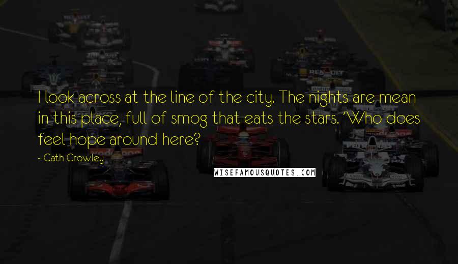 Cath Crowley Quotes: I look across at the line of the city. The nights are mean in this place, full of smog that eats the stars. 'Who does feel hope around here?
