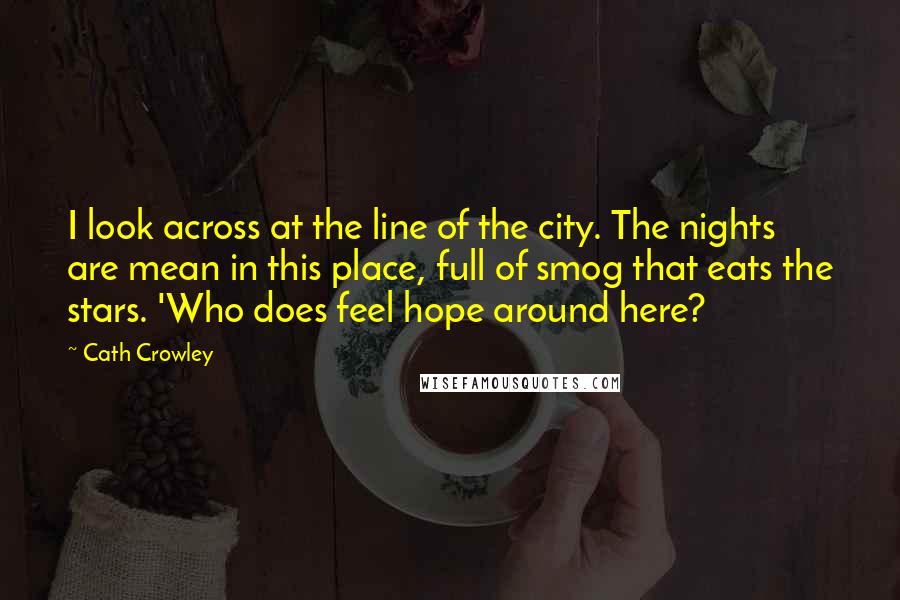Cath Crowley Quotes: I look across at the line of the city. The nights are mean in this place, full of smog that eats the stars. 'Who does feel hope around here?