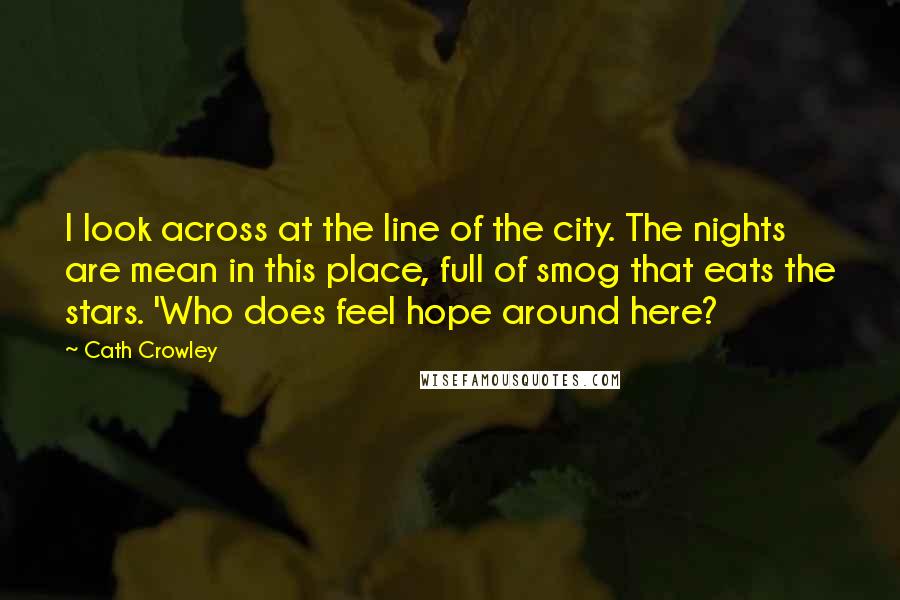 Cath Crowley Quotes: I look across at the line of the city. The nights are mean in this place, full of smog that eats the stars. 'Who does feel hope around here?