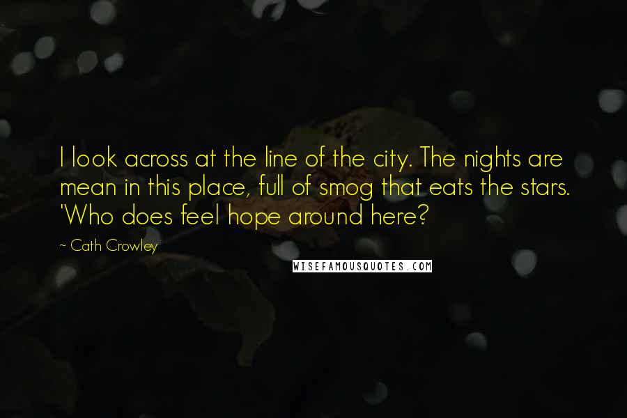 Cath Crowley Quotes: I look across at the line of the city. The nights are mean in this place, full of smog that eats the stars. 'Who does feel hope around here?