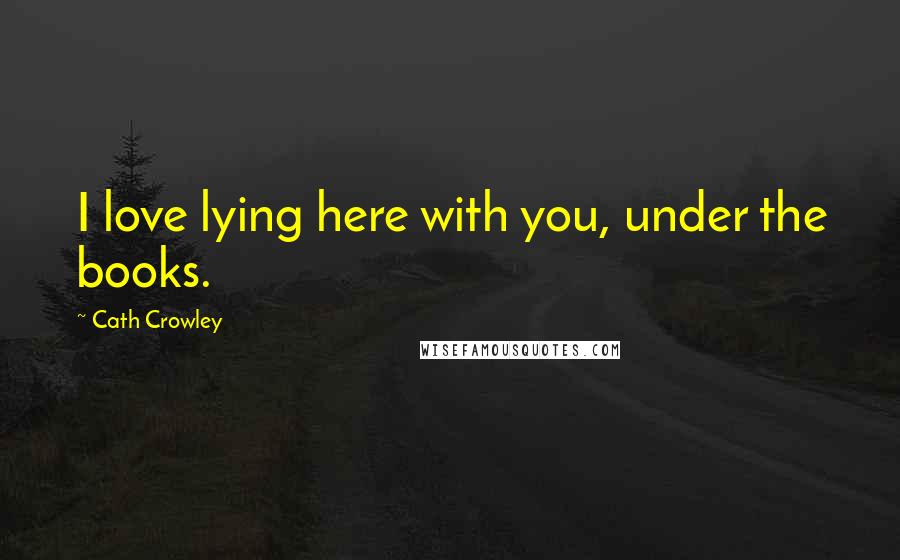 Cath Crowley Quotes: I love lying here with you, under the books.