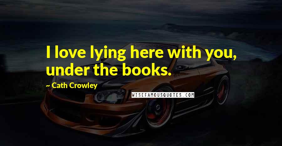 Cath Crowley Quotes: I love lying here with you, under the books.