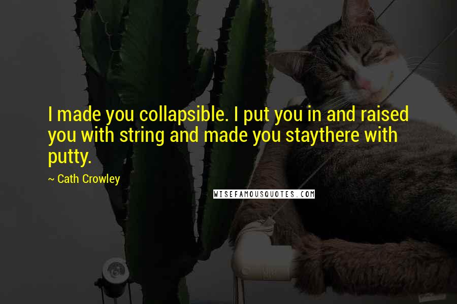 Cath Crowley Quotes: I made you collapsible. I put you in and raised you with string and made you staythere with putty.