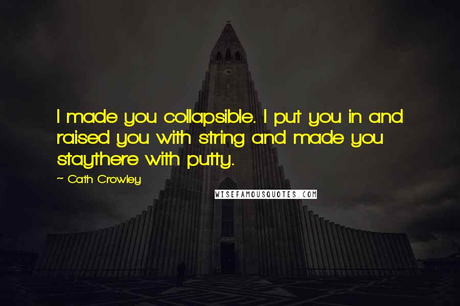 Cath Crowley Quotes: I made you collapsible. I put you in and raised you with string and made you staythere with putty.