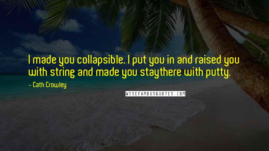 Cath Crowley Quotes: I made you collapsible. I put you in and raised you with string and made you staythere with putty.
