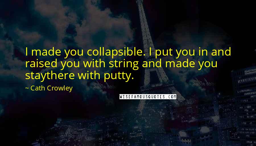 Cath Crowley Quotes: I made you collapsible. I put you in and raised you with string and made you staythere with putty.