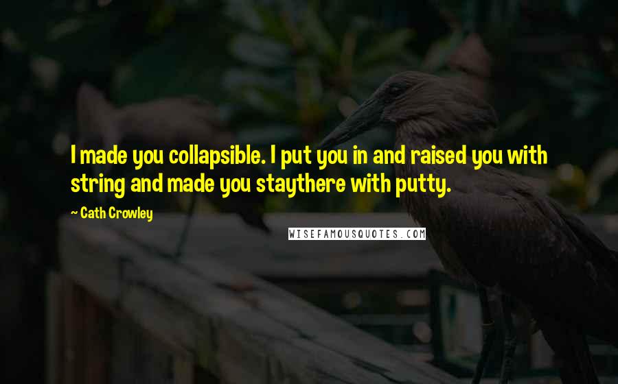 Cath Crowley Quotes: I made you collapsible. I put you in and raised you with string and made you staythere with putty.