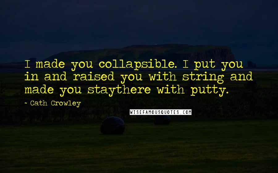 Cath Crowley Quotes: I made you collapsible. I put you in and raised you with string and made you staythere with putty.