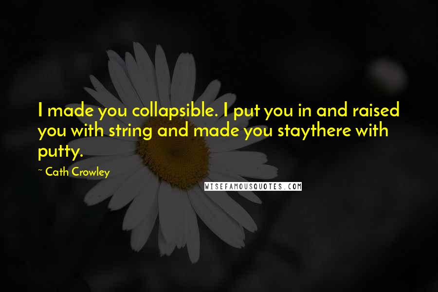 Cath Crowley Quotes: I made you collapsible. I put you in and raised you with string and made you staythere with putty.