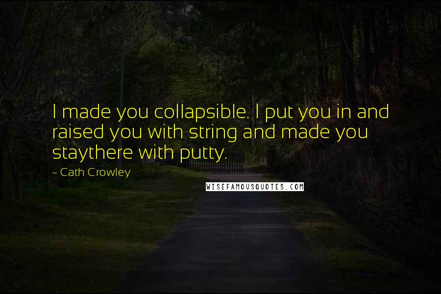 Cath Crowley Quotes: I made you collapsible. I put you in and raised you with string and made you staythere with putty.