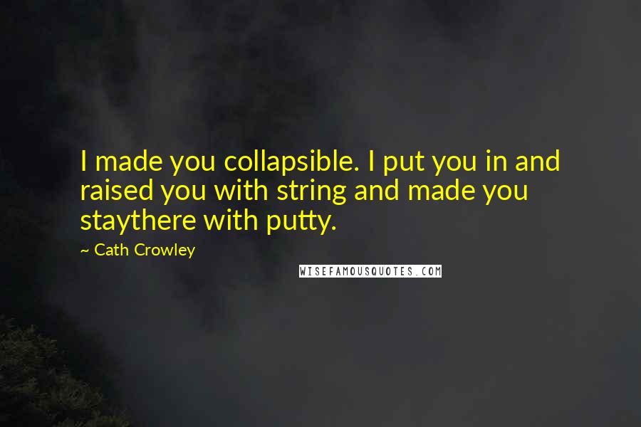 Cath Crowley Quotes: I made you collapsible. I put you in and raised you with string and made you staythere with putty.