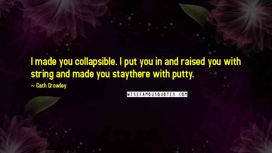 Cath Crowley Quotes: I made you collapsible. I put you in and raised you with string and made you staythere with putty.