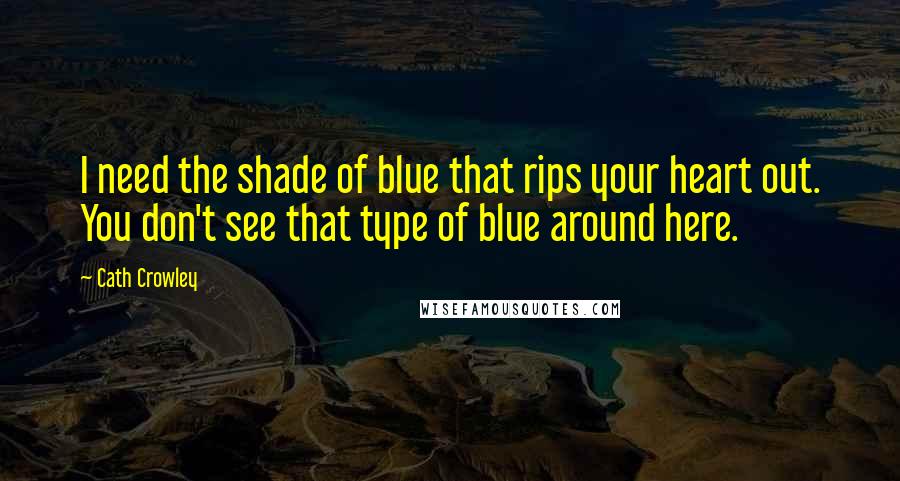 Cath Crowley Quotes: I need the shade of blue that rips your heart out. You don't see that type of blue around here.