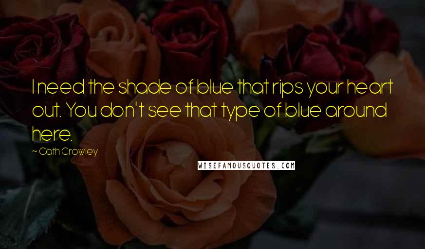 Cath Crowley Quotes: I need the shade of blue that rips your heart out. You don't see that type of blue around here.