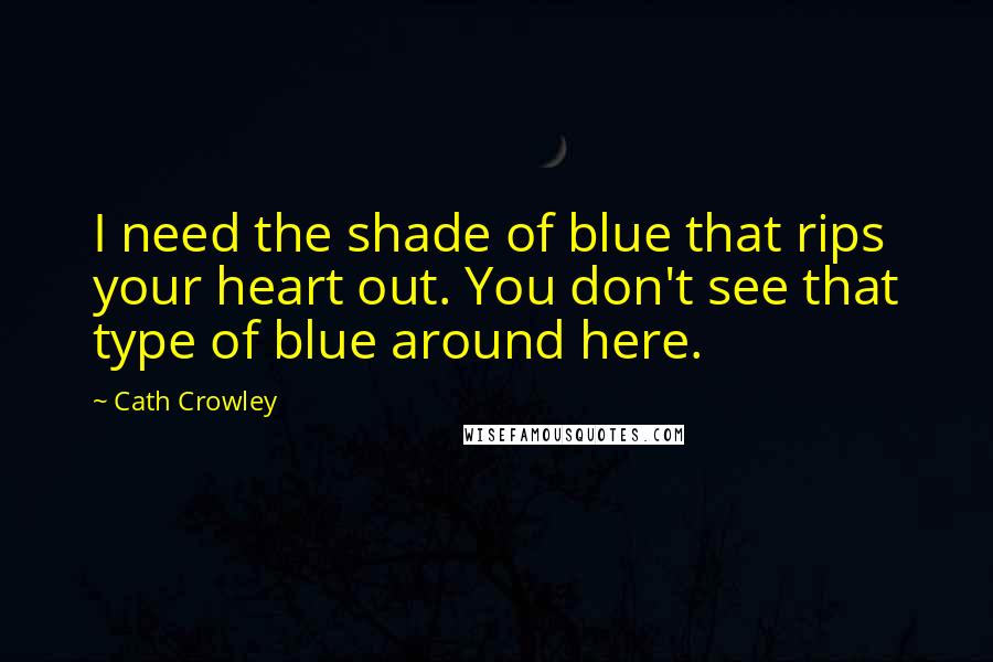 Cath Crowley Quotes: I need the shade of blue that rips your heart out. You don't see that type of blue around here.