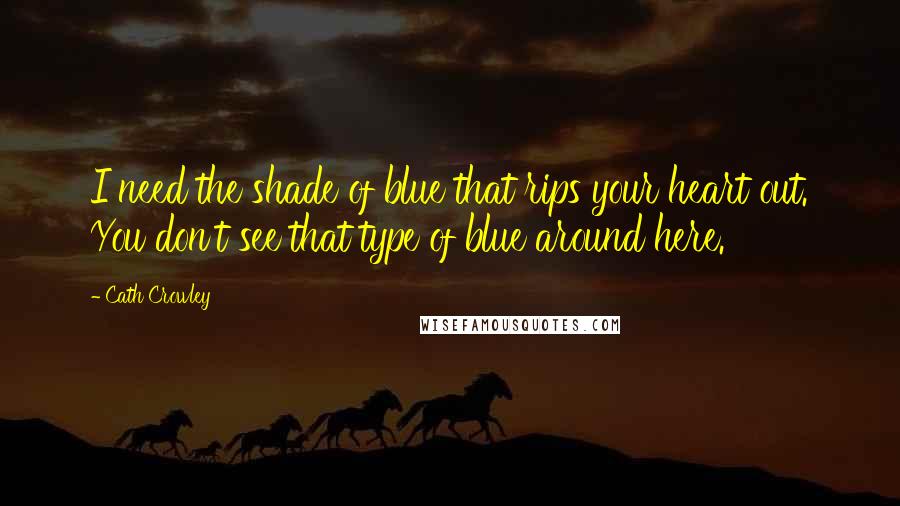 Cath Crowley Quotes: I need the shade of blue that rips your heart out. You don't see that type of blue around here.