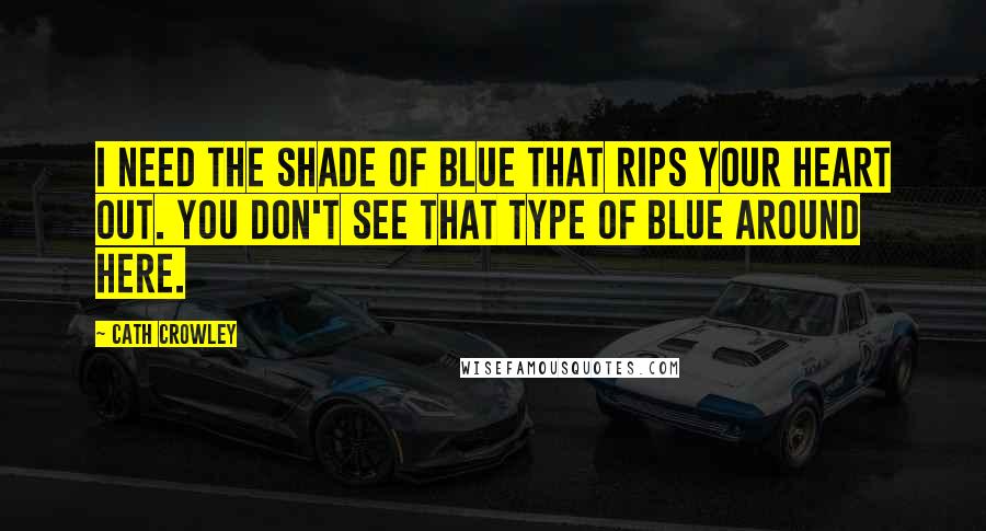 Cath Crowley Quotes: I need the shade of blue that rips your heart out. You don't see that type of blue around here.