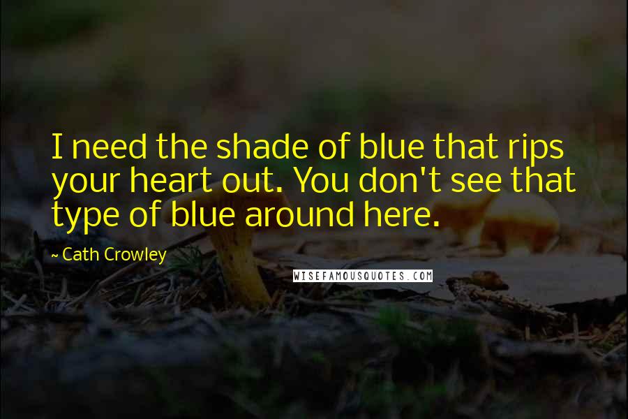 Cath Crowley Quotes: I need the shade of blue that rips your heart out. You don't see that type of blue around here.