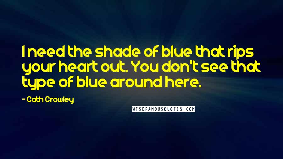 Cath Crowley Quotes: I need the shade of blue that rips your heart out. You don't see that type of blue around here.