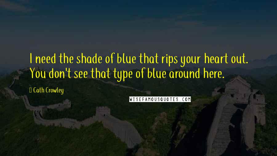 Cath Crowley Quotes: I need the shade of blue that rips your heart out. You don't see that type of blue around here.