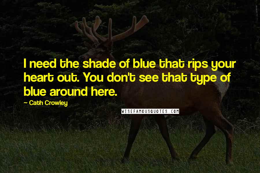 Cath Crowley Quotes: I need the shade of blue that rips your heart out. You don't see that type of blue around here.