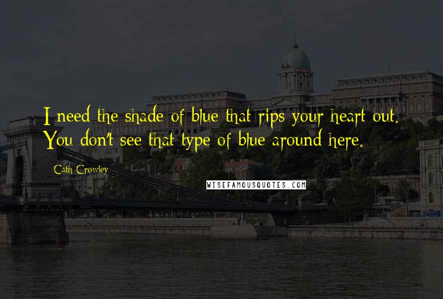Cath Crowley Quotes: I need the shade of blue that rips your heart out. You don't see that type of blue around here.